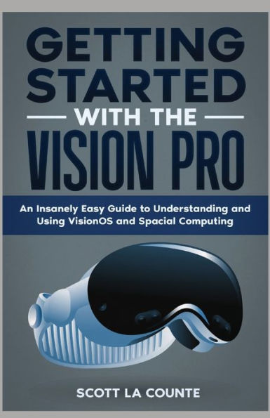 Getting Started with the Vision Pro: The Insanely Easy Guide to Understanding and Using visionOS and Spacial Computing