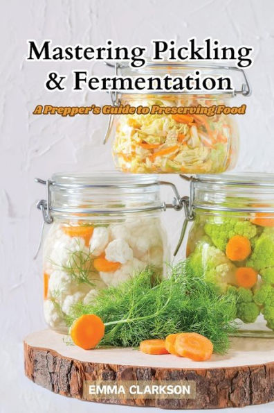 Mastering Pickling & Fermentation: A prepper's guide to preserving food