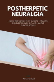 Title: Postherpetic Neuralgia: A Beginner's Quick Start Guide to Managing Shingles Through Diet, With Sample Curated Recipes, Author: Patrick Marshwell