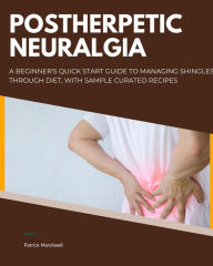 Title: Postherpetic Neuralgia: A Beginner's Quick Start Guide to Managing Shingles Through Diet, With Sample Curated Recipes, Author: Patrick Marshwell