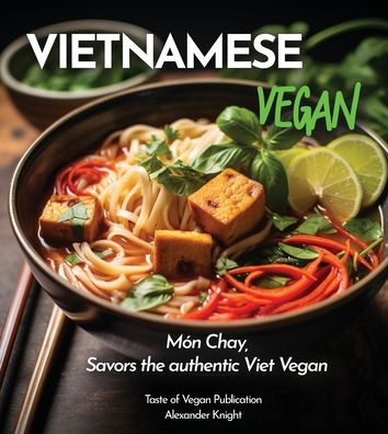 Vietnamese Vegan Cookbook: 100+ Plant-Based Recipes for Authentic Breakfast, Lunch, and Dinner With Simple-to-Find Ingredients, Pictures Included