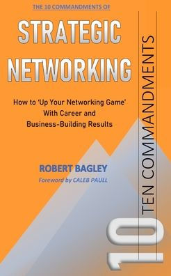 10 Commandments of Strategic Networking: How To 'Up Your Networking Game' With Career and Business-Building Results