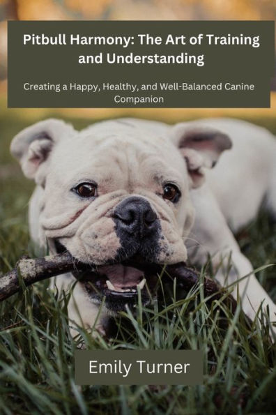 Pitbull Harmony: The art of Training and Understanding: Creating a Happy, Healthy, Well-Balanced Canine Companion