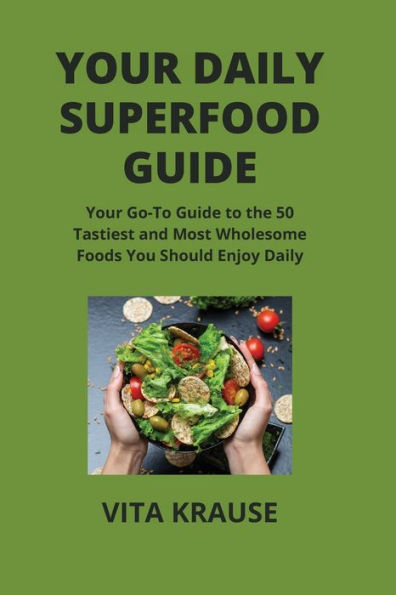 Your Daily Superfood Guide: Your Go-To Guide to the 50 Tastiest and Most Wholesome Foods You Should Enjoy Daily