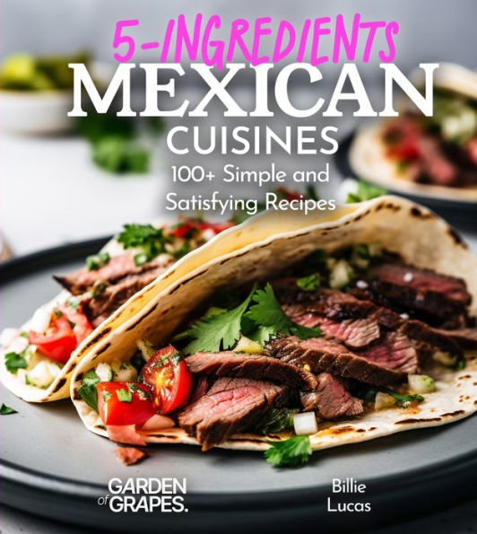 5 Ingredients Mexican Cuisines: 100+ Simple and Satisfying Recipes, Pictures Included