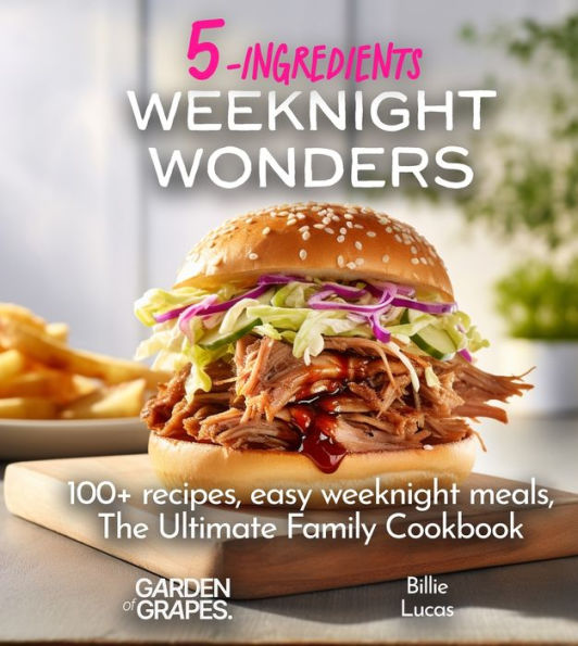 Weeknight Wonders A 5-Ingredients Cookbook: 100+ recipes, easy weeknight meals, quick dinner ideas, Pictures Included