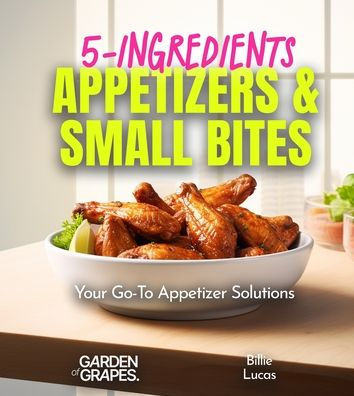 5-Ingredients Appetizers and Small Bites Cookbook: 100+ Fast Party Snacks, Your Go-To Appetizer Solutions, Pictures Included