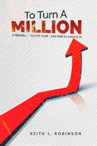 Title: To Turn A Million: A Personal Wealth Plan - And How To Create It, Author: Keith L. Robinson