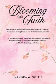 Title: BLOOMING IN FAITH Sermon and Bible Study Notetaking Journal book for Girls, Teens, and Young Women for Reflection and Growth: 52 weeks of Sermon and Class Note-taking sprinkled with Encouraging Scripture Messages, Prayers, and Faith-building Activities, Author: Sandra W Smith