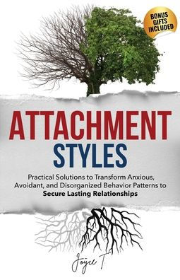 Attachment Styles: Practical Solutions to Transform Anxious, Avoidant, and Disorganized Behavior Patterns to Secure Lasting Relationships
