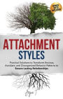 Attachment Styles: Practical Solutions to Transform Anxious, Avoidant, and Disorganized Behavior Patterns to Secure Lasting Relationships