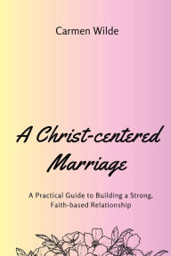 Title: A Christ-centered Marriage (Large Print Edition): A Practical Guide to Building a Strong, Faith-based Relationship, Author: Carmen Wilde