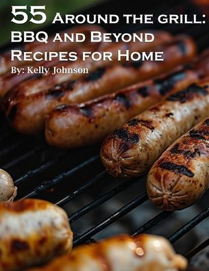 55 Around the Grill BBQ and Beyond Recipes for Home: BBQ and Beyond Recipes for Home