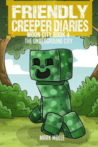 Title: The Friendly Creeper Diaries: The Moon City (Book 4): The Underground City, Author: Mark Mulle