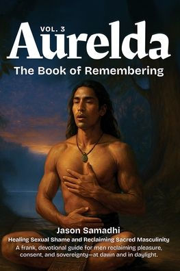 Aurelda, The Book of Remembering, Vol. 3 (Healing sexual shame and Reclaiming sacred Masculinity): Channeled ancient wisdom teachings, breathwork, sexuality for healing male toxic masculinity.
