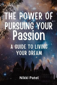 Title: The Power of Pursuing Your Passion: A Guide to Living Your Dream, Author: Nikki Patel