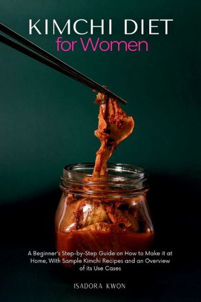 Kimchi Diet for Women: A Beginner's Step-by-Step Guide on How to Make it at Home, With Sample Recipes and an Overview of its Use Cases