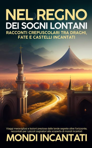 Nel Regno dei Sogni Lontani: Viaggi meravigliosi e lezioni preziose dalle lande segrete oltre l'orizzonte, raccontati per i piccoli sognatori alla scoperta di mondi incantati