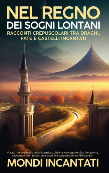 Nel Regno dei Sogni Lontani: Racconti Crepuscolari tra Draghi, Fate e Castelli Incantati: Viaggi meravigliosi e lezioni preziose dalle lande segrete oltre l'orizzonte, raccontati per i piccoli sognatori alla scoperta di mondi incantati