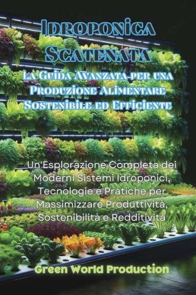 Idroponica Scatenata: Un'Esplorazione Completa dei Moderni Sistemi Idroponici, Tecnologie e Pratiche per Massimizzare Produttivitï¿½, Sostenibilitï¿½ e Redditivitï¿½