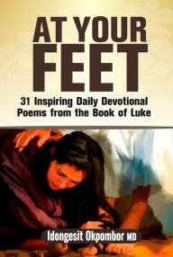 Title: AT YOUR FEET: 31 Inspiring Daily Devotional Poems from the Book of Luke, Author: IDONGESIT OKPOMBOR