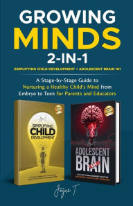 Title: Growing Minds 2-in-1 Simplifying Child Development + Adolescent Brain 101: A Stage-by-Stage Guide to Nurturing a Healthy Child's Mind from Embryo to Teen for Parents and Educators, Author: Joyce T