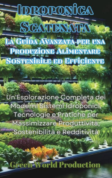 Idroponica Scatenata: La Guida Avanzata per una Produzione Alimentare Sostenibile ed Efficiente: Un'Esplorazione Completa dei Moderni Sistemi Idroponici, Tecnologie e Pratiche per Massimizzare Produttivitï¿½, Sostenibilitï¿½ e Redditivitï¿½