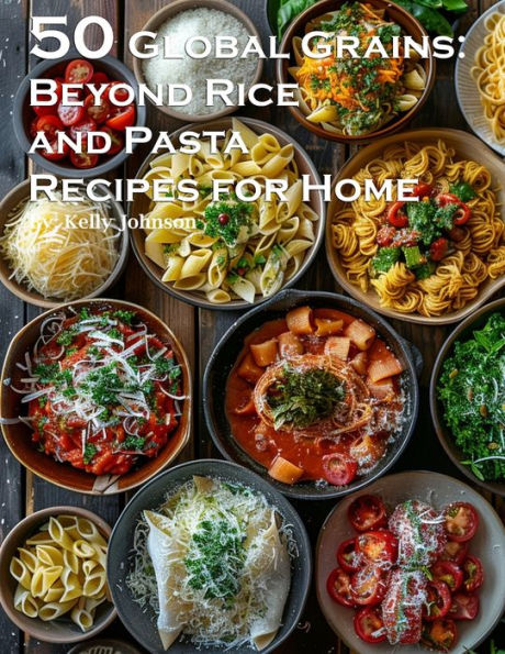 50 Global Grains: Beyond Rice and Pasta Recipes for Home: Beyond Rice and Pasta Recipes for Home