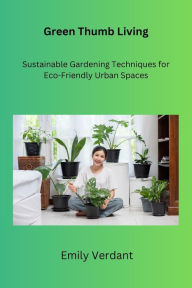 Title: Green Thumb Living: Sustainable Gardening Techniques for Eco-Friendly Urban Spaces, Author: Emily Verdant