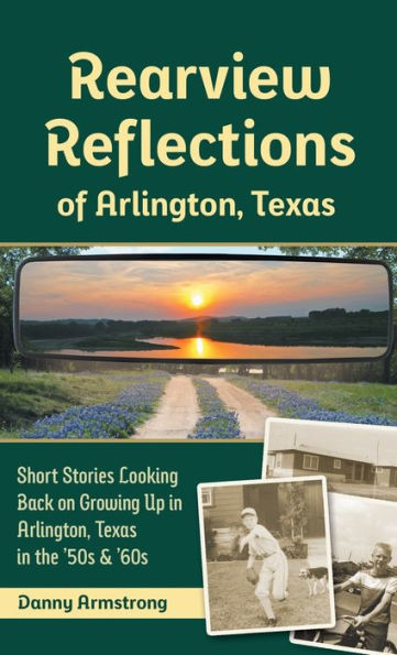 Rearview Reflections of Arlington, Texas: Short Stories Looking Back on Growing Up in Arlington, Texas in the '50s & '60s