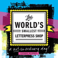 Title: The World's Smallest Letterpress Shop: a not-so-ordinary day!, Author: Stephanie Milanowski