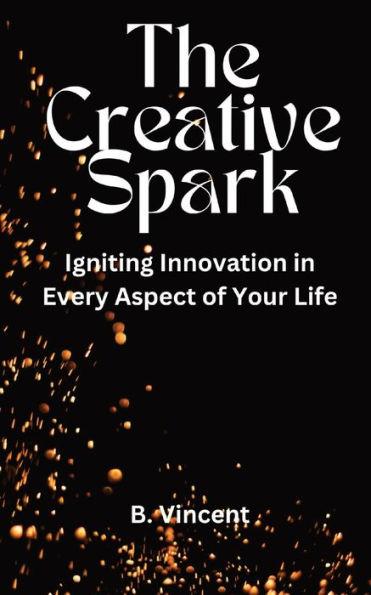 The Creative Spark: Igniting Innovation Every Aspect of Your Life