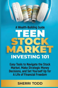 Title: Teen Stock Market Investing 101: Easy Tools to Navigate the Stock Market, Make Strategic Money Decisions, And Set Yourself Up For A Lifetime Of Freedom, Author: Sherri Todd