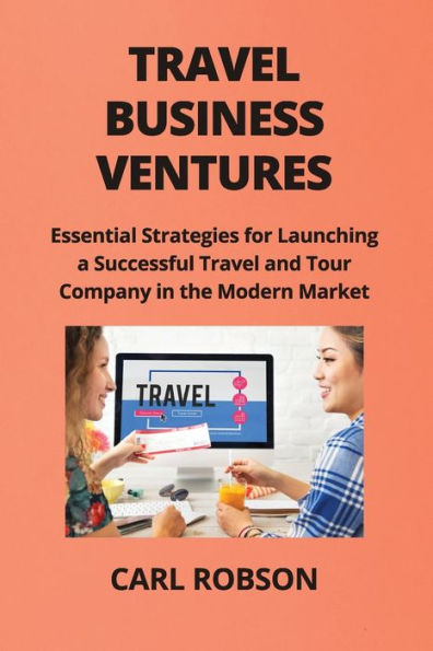 Travel Business Ventures: Essential Strategies for Launching a Successful Travel and Tour Company in the Modern Market