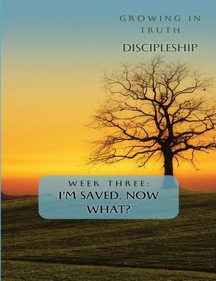 Growing in Truth Discipleship: Week 3: I'm Saved! Now What?