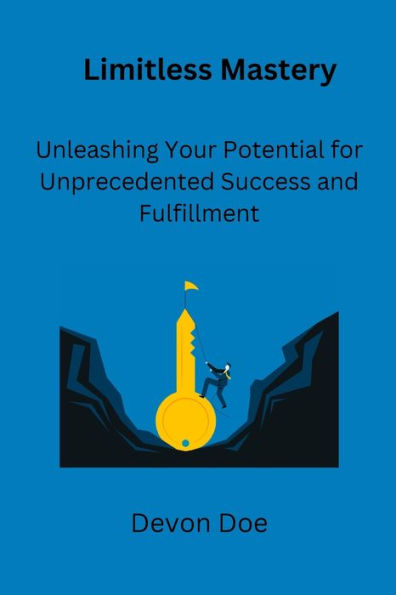 Limitless Mastery: Unleashing Your Potential for Unprecedented Success and Fulfillment