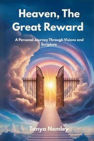 Title: Heaven, The Great Reward: A Personal Journey Through Visions and Scripture, Author: Tanya Nemley