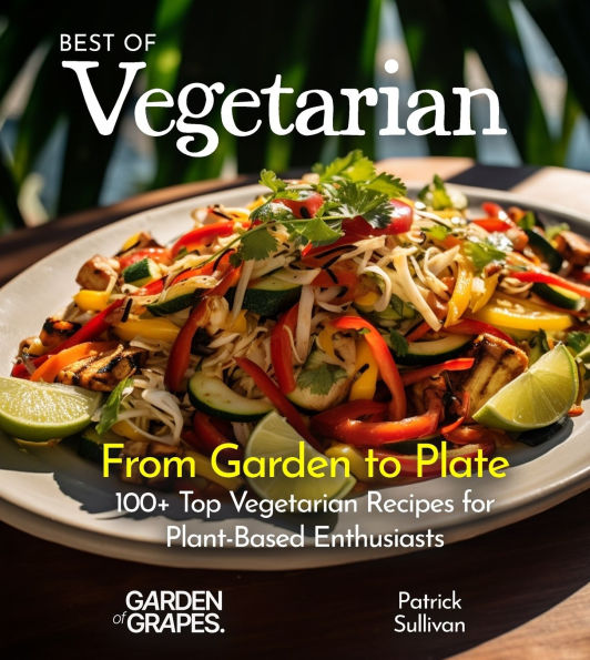 Best of Vegetarian Cookbook: From Garden to Plate - 100+ Top Vegetarian Recipes for Plant-Based Enthusiasts