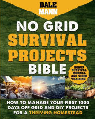 Title: No Grid Survival Projects Bible: How to Manage Your First 1000 Days Off-Grid and DIY Projects for a Thriving Homestead, Author: Dale Mann