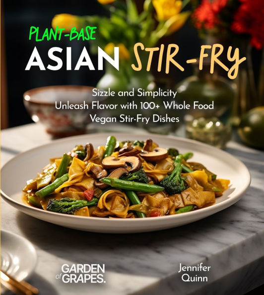 Plant-Based Asian Stir-Fries Cookbook: Sizzle and Simplicity - Unleash Flavor with 100+ Whole Food Vegan Stir-Fry Dishes