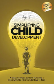 Title: Simplifying Child Development: A Stage-by-Stage Guide to Nurturing a Healthy Child's Mind from Embryo to Teen, Author: Joyce T