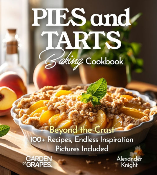 Pies and Tarts Baking Cookbook: Beyond the Crust, 100+ Recipes, Endless Inspiration, Pictures Included