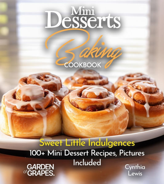 Mini Desserts Baking Cookbook: Sweet Little Indulgences 100+ Mini Dessert Recipes, Pictures Included