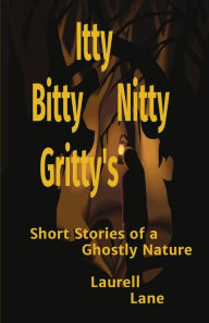 Title: Itty Bitty Nitty Gritty's: Short Stories of a Ghostly Nature Laurell Lane, Author: Laurell Lane