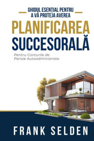 Title: Planificarea Succesorală: Pentru Conturile de Pensie Autoadministrate, Author: Frank Selden