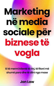 Title: Marketing në media sociale për biznese të vogla: Si të merrni klientë të rinj, të fitoni më shumë para dhe të dilni nga mase, Author: Jon Law