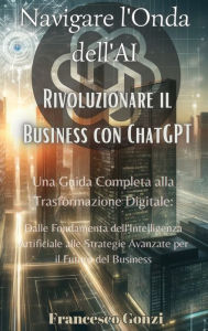 Title: Navigare l'Onda dell'AI: Rivoluzionare il Business con ChatGPT: Rivoluzionare il Business con ChatGPT: Rivoluzionare il Business con ChatGPT: Una Guida Completa alla Trasformazione Digitale: Dalle Fondamenta dell'Intelligenza Artificiale alle Strategie Av, Author: Francesco Gonzi