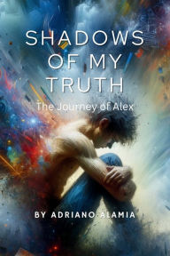 Title: Shadows of My Truth: The Journey of Alex, Author: Adriano Alamia