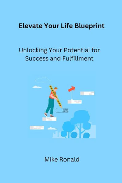 Elevate Your Life Blueprint: Unlocking Your Potential for Success and Fulfillment