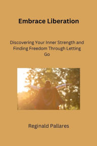 Title: Embrace Liberation: Discovering Your Inner Strength and Finding Freedom Through Letting Go, Author: Reginald Pallares